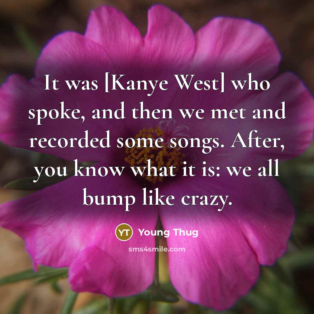“It was [Kanye West] who spoke, and then we met and recorded some songs. After, you know what it is: we all bump like crazy.” quote by Young Thug