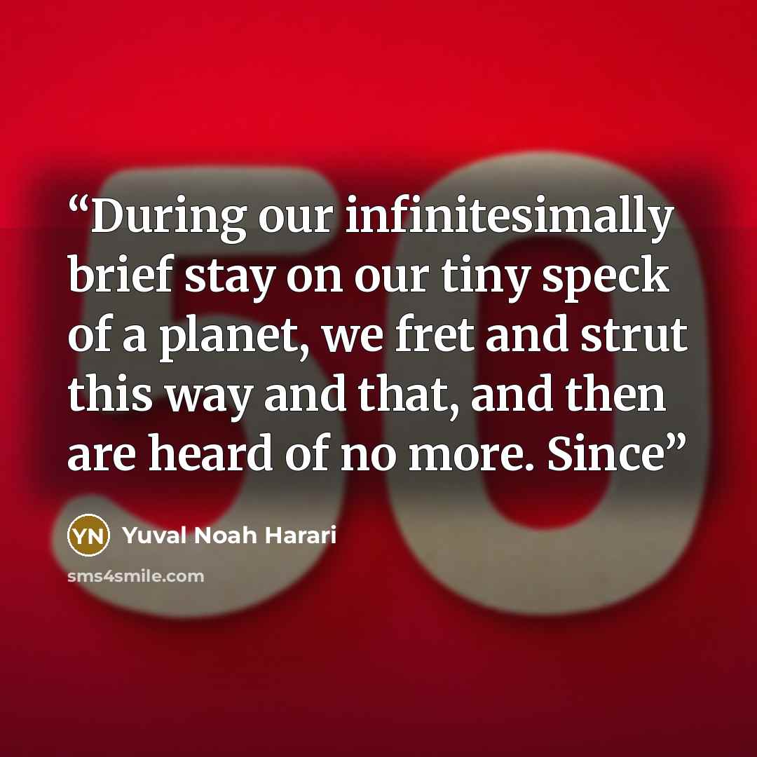 “During our infinitesimally brief stay on our tiny speck of a planet, we fret and strut this way and that, and then are heard of no more. Since” quote by Yuval Noah Harari