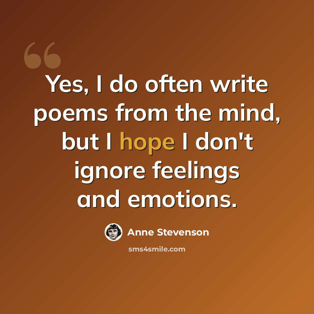 “Yes, I do often write poems from the mind, but I hope I don't ignore feelings and emotions.” quote by Anne Stevenson