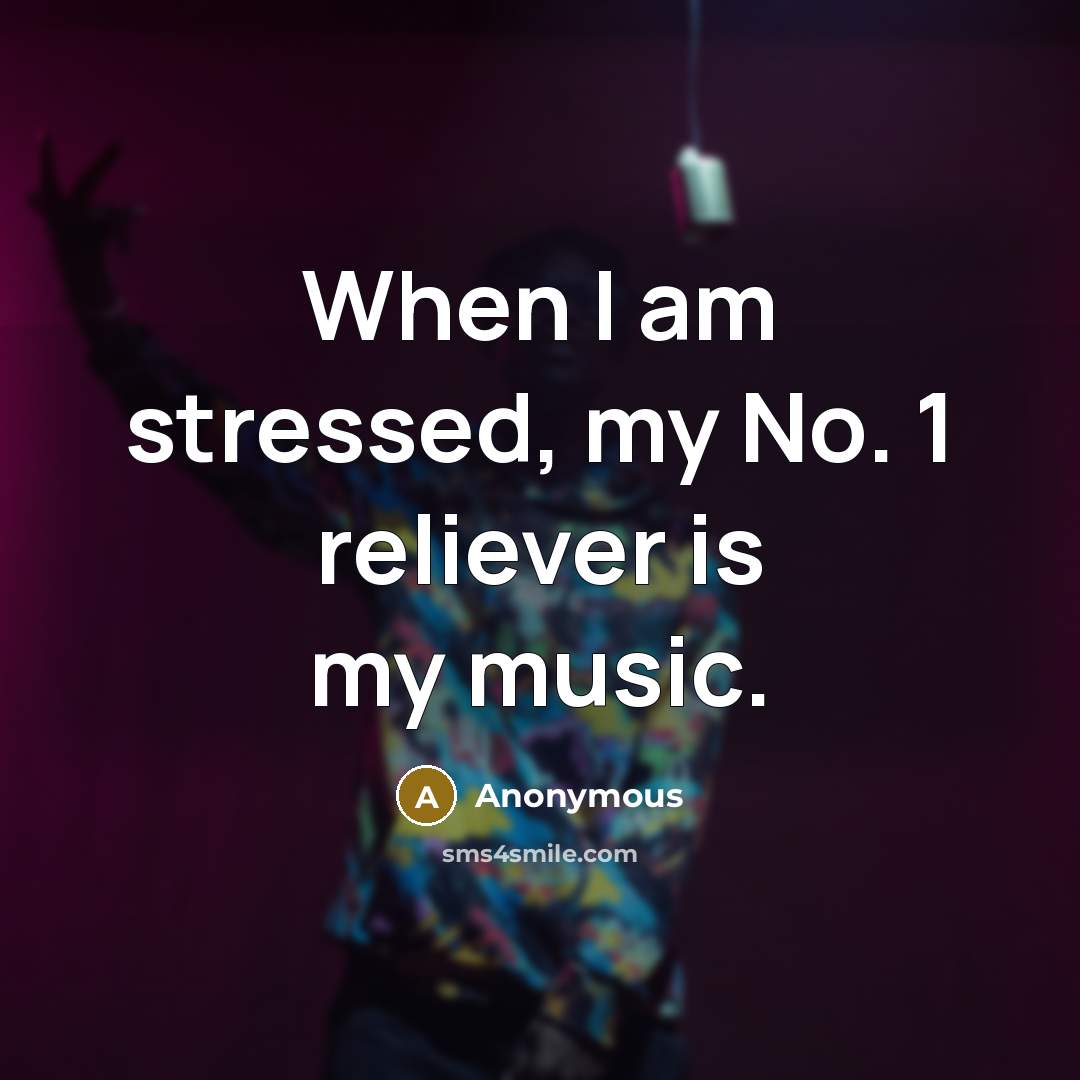 “When I am stressed, my No. 1 reliever is my music.” quote by Anonymous
