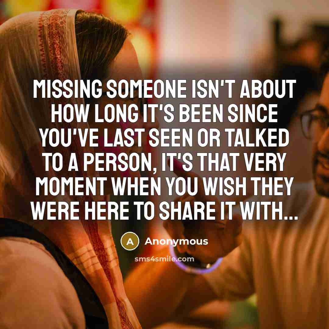 “Missing someone isn't about how long it's been since you've last seen or talked to a person, it's that very moment when you wish they were here to share it with…” quote by Anonymous