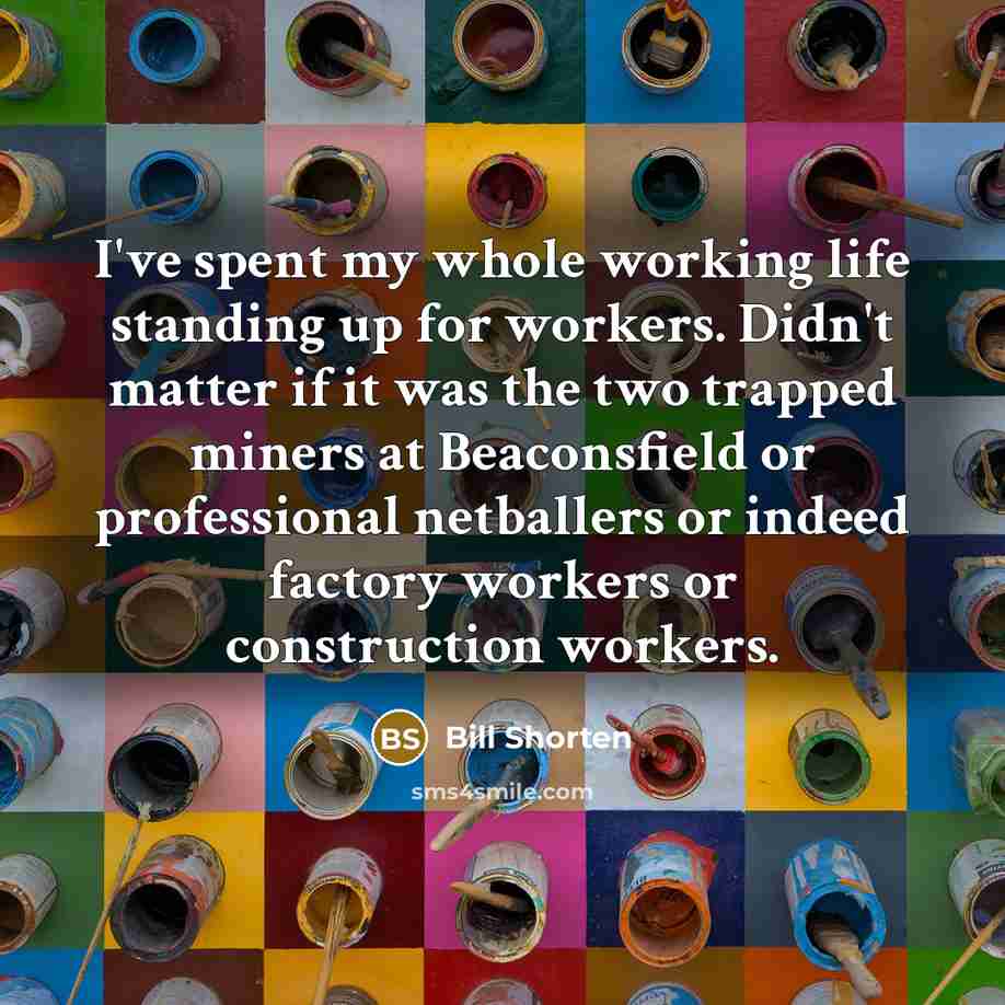 “I've spent my whole working life standing up for workers. Didn't matter if it was the two trapped miners at Beaconsfield or professional netballers or indeed factory workers or construction workers.” quote by Bill Shorten