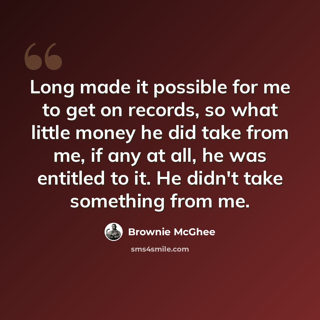 “Long made it possible for me to get on records, so what little money he did take from me, if any at all, he was entitled to it. He didn't take something from me.” quote by Brownie McGhee