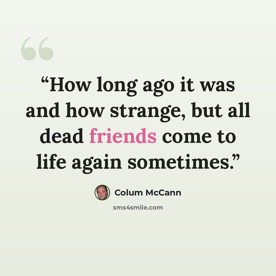 “How long ago it was and how strange, but all dead friends come to life again sometimes.” quote by Colum McCann