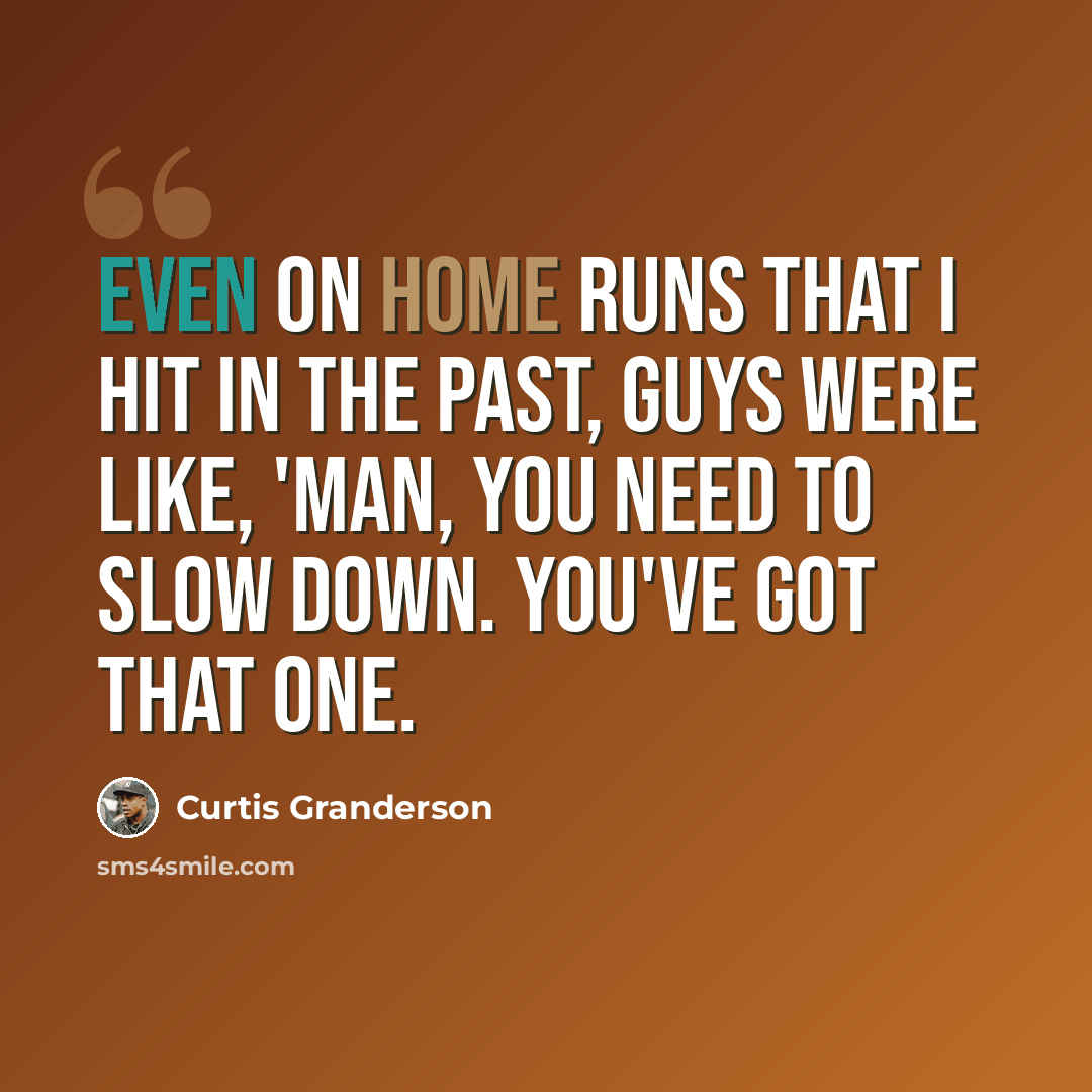 “Even on home runs that I hit in the past, guys were like, 'Man, you need to slow down. You've got that one.” quote by Curtis Granderson