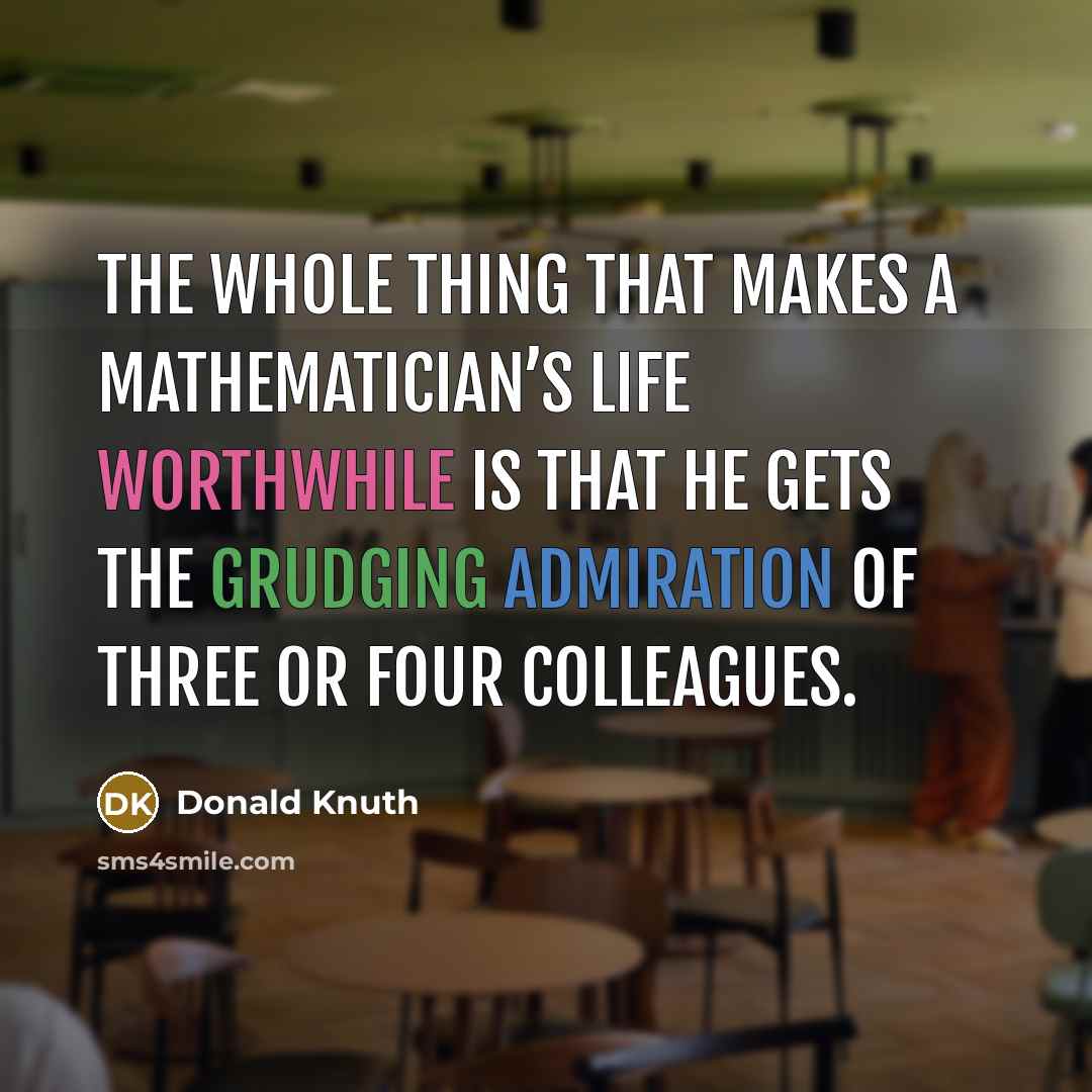 “The whole thing that makes a mathematician’s life worthwhile is that he gets the grudging admiration of three or four colleagues.” quote by Donald Knuth
