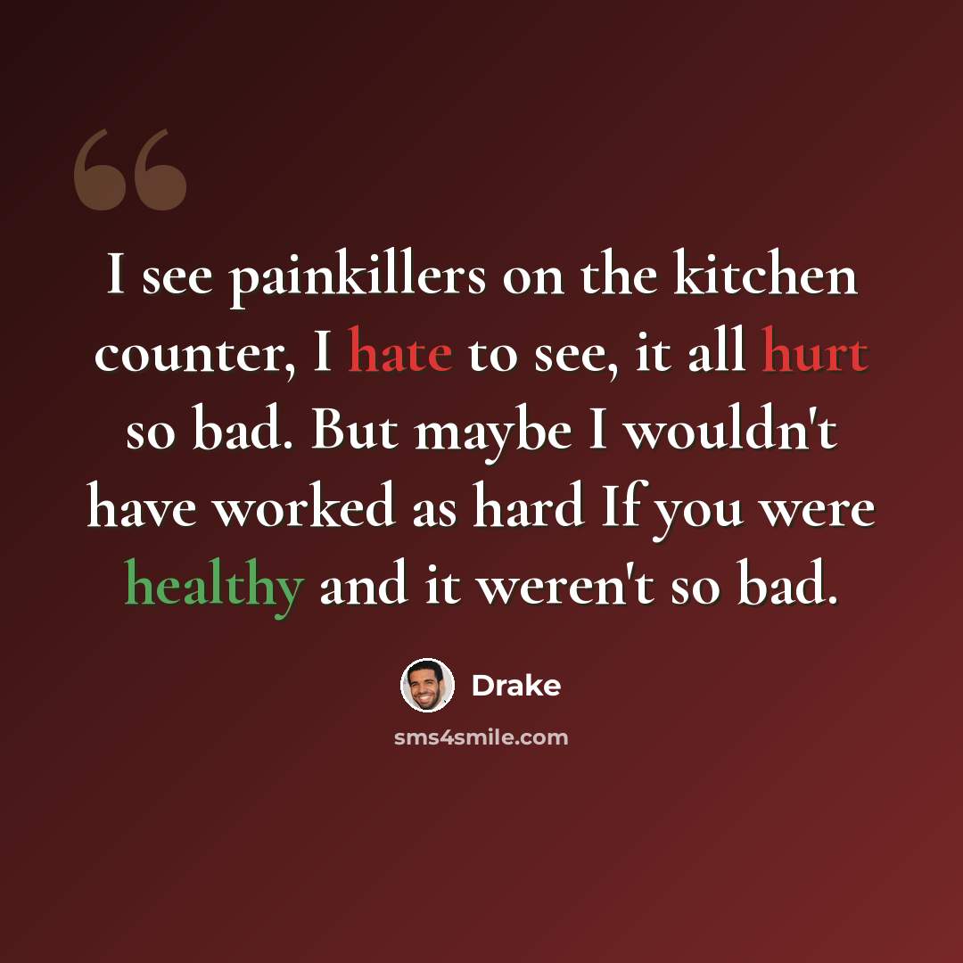 “I see painkillers on the kitchen counter, I hate to see, it all hurt so bad. But maybe I wouldn't have worked as hard If you were healthy and it weren't so bad.” quote by Drake