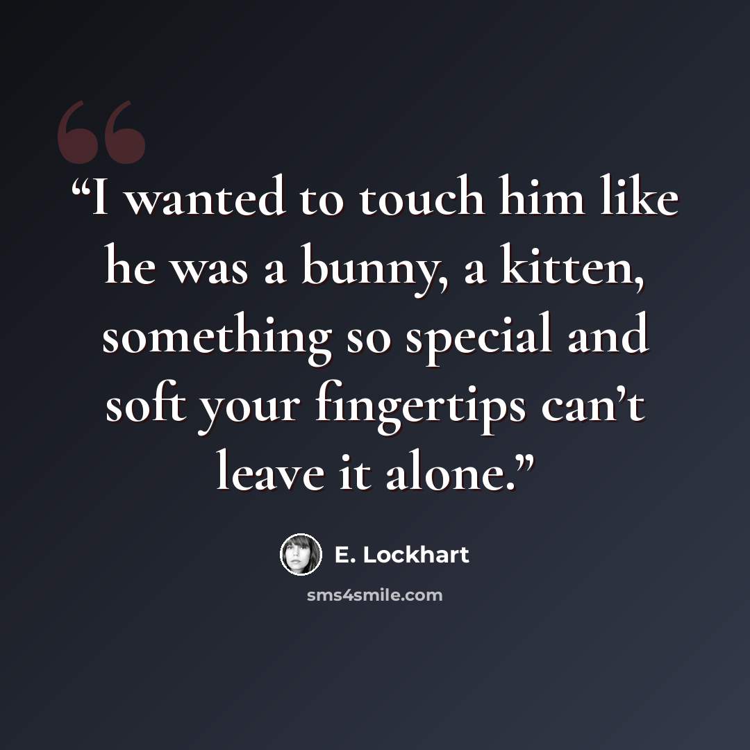 “I wanted to touch him like he was a bunny, a kitten, something so special and soft your fingertips can’t leave it alone.” quote by E. Lockhart