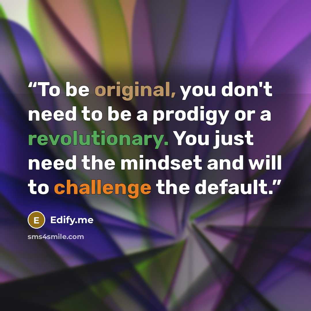 “To be original, you don't need to be a prodigy or a revolutionary. You just need the mindset and will to challenge the default.” quote by Edify.me