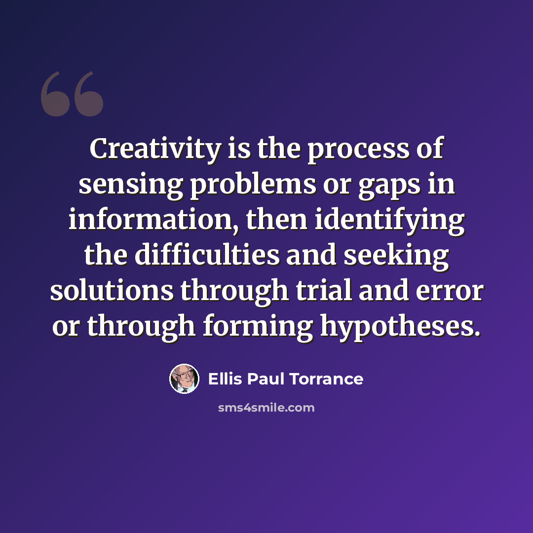 “Creativity is the process of sensing problems or gaps in information, then identifying the difficulties and seeking solutions through trial and error or through forming hypotheses.” quote by Ellis Paul Torrance