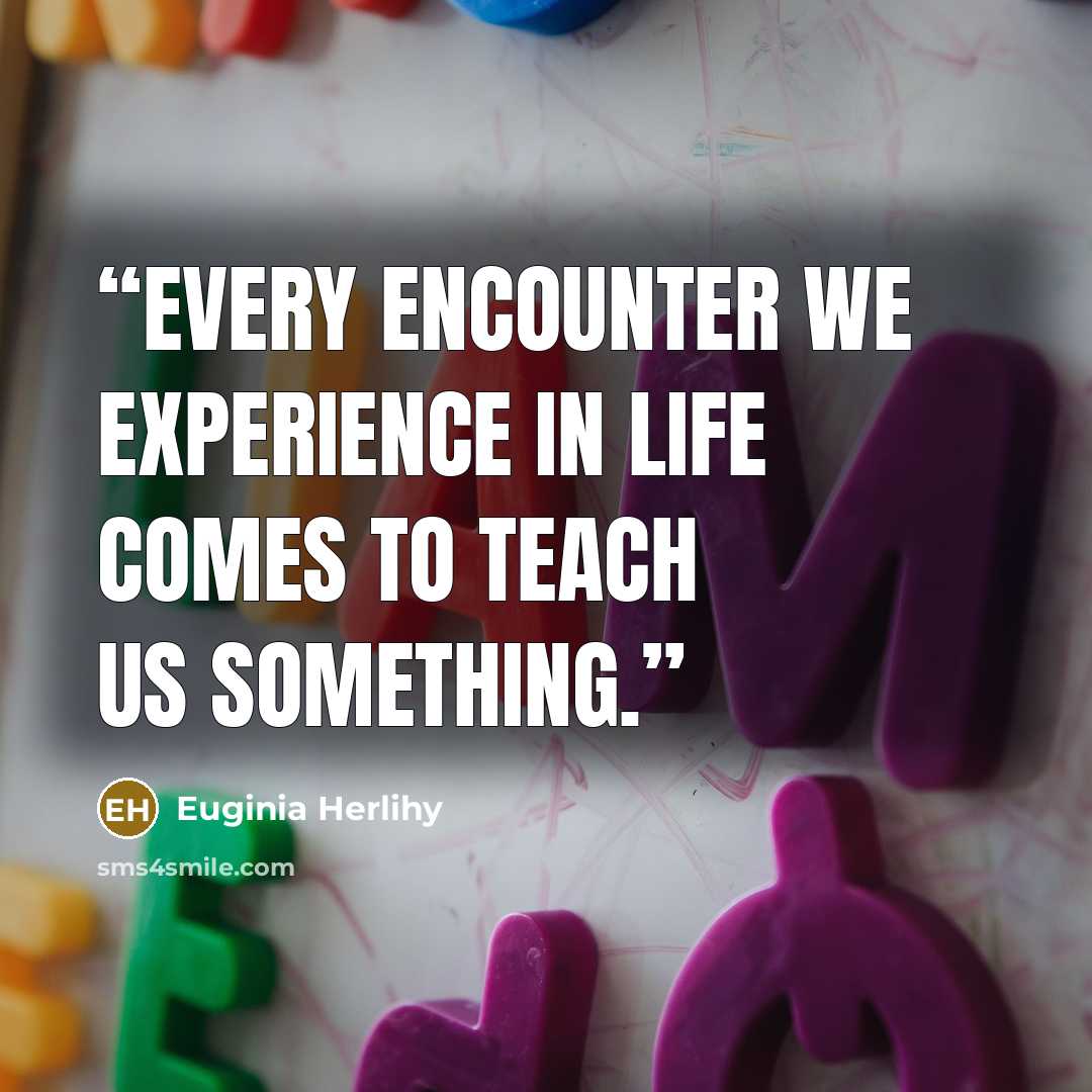 “Every encounter we experience in life comes to teach us something.” quote by Euginia Herlihy