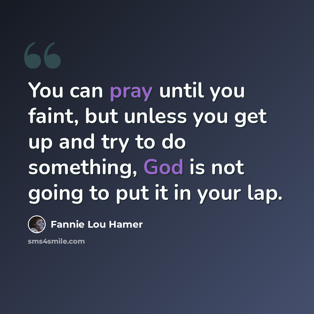 “You can pray until you faint, but unless you get up and try to do something, God is not going to put it in your lap.” quote by Fannie Lou Hamer
