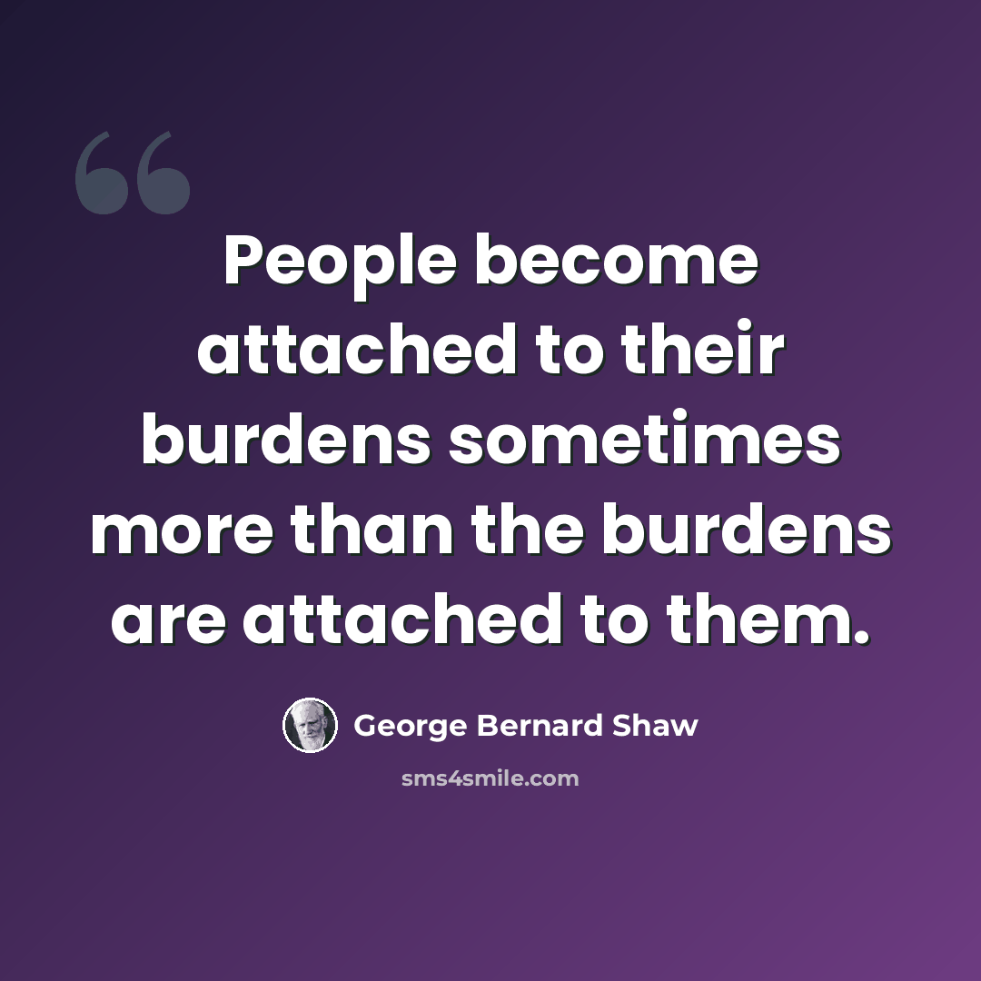 “People become attached to their burdens sometimes more than the burdens are attached to them.” quote by George Bernard Shaw