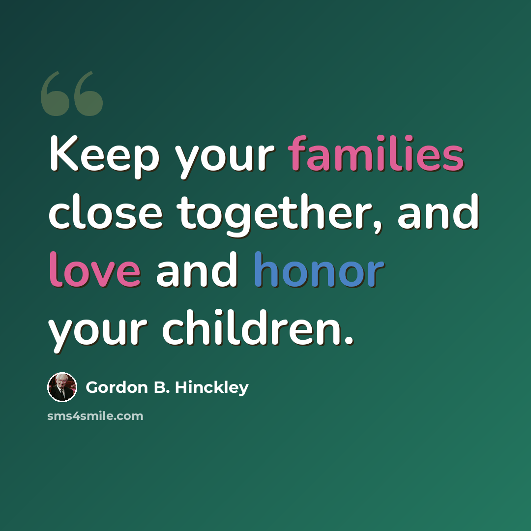 “Keep your families close together, and love and honor your children.” quote by Gordon B. Hinckley