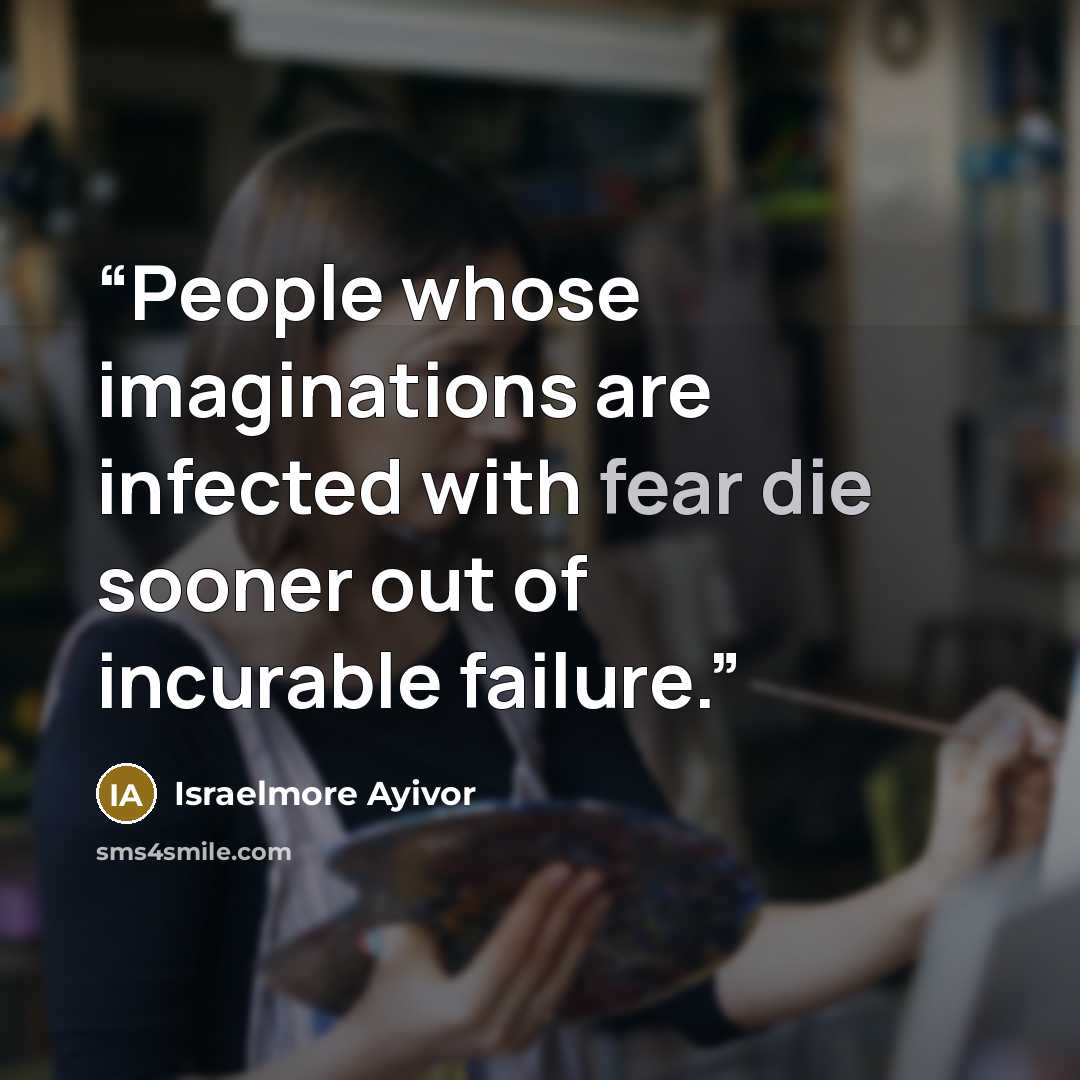 “People whose imaginations are infected with fear die sooner out of incurable failure.” quote by Israelmore Ayivor