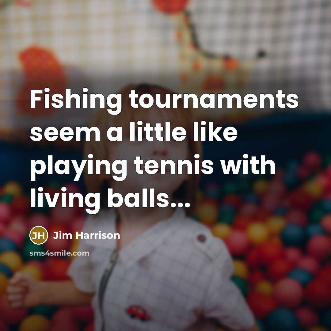 “Fishing tournaments seem a little like playing tennis with living balls...” quote by Jim Harrison