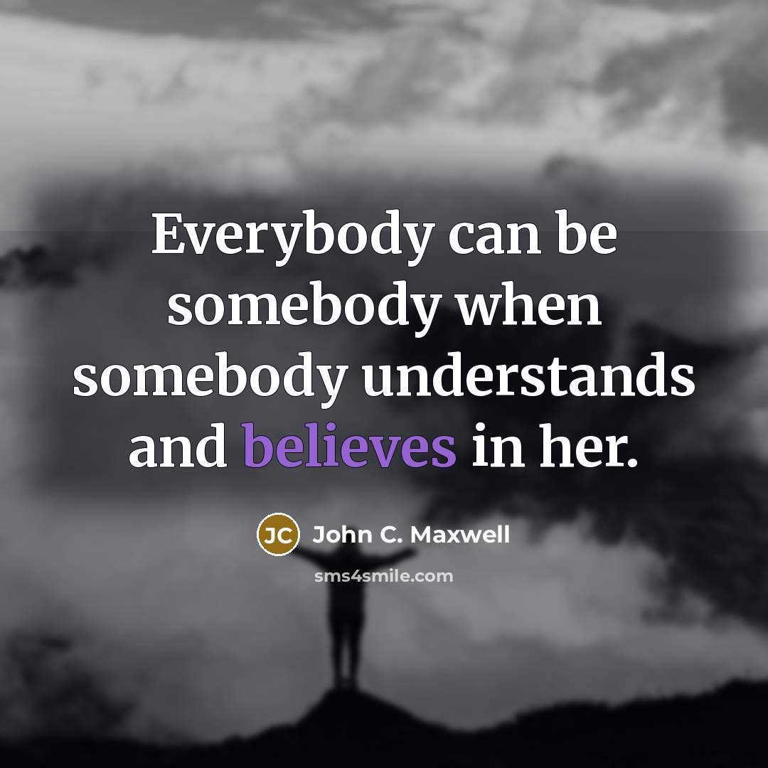 “Everybody can be somebody when somebody understands and believes in her.” quote by John C. Maxwell