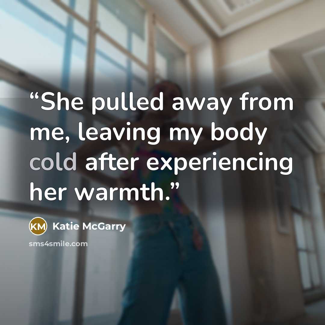 “She pulled away from me, leaving my body cold after experiencing her warmth.” quote by Katie McGarry