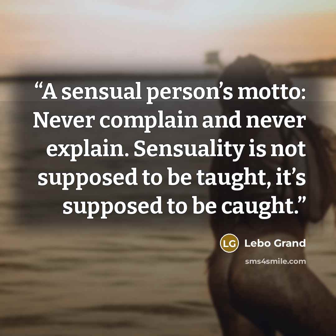 “A sensual person’s motto: Never complain and never explain. Sensuality is not supposed to be taught, it’s supposed to be caught.” quote by Lebo Grand