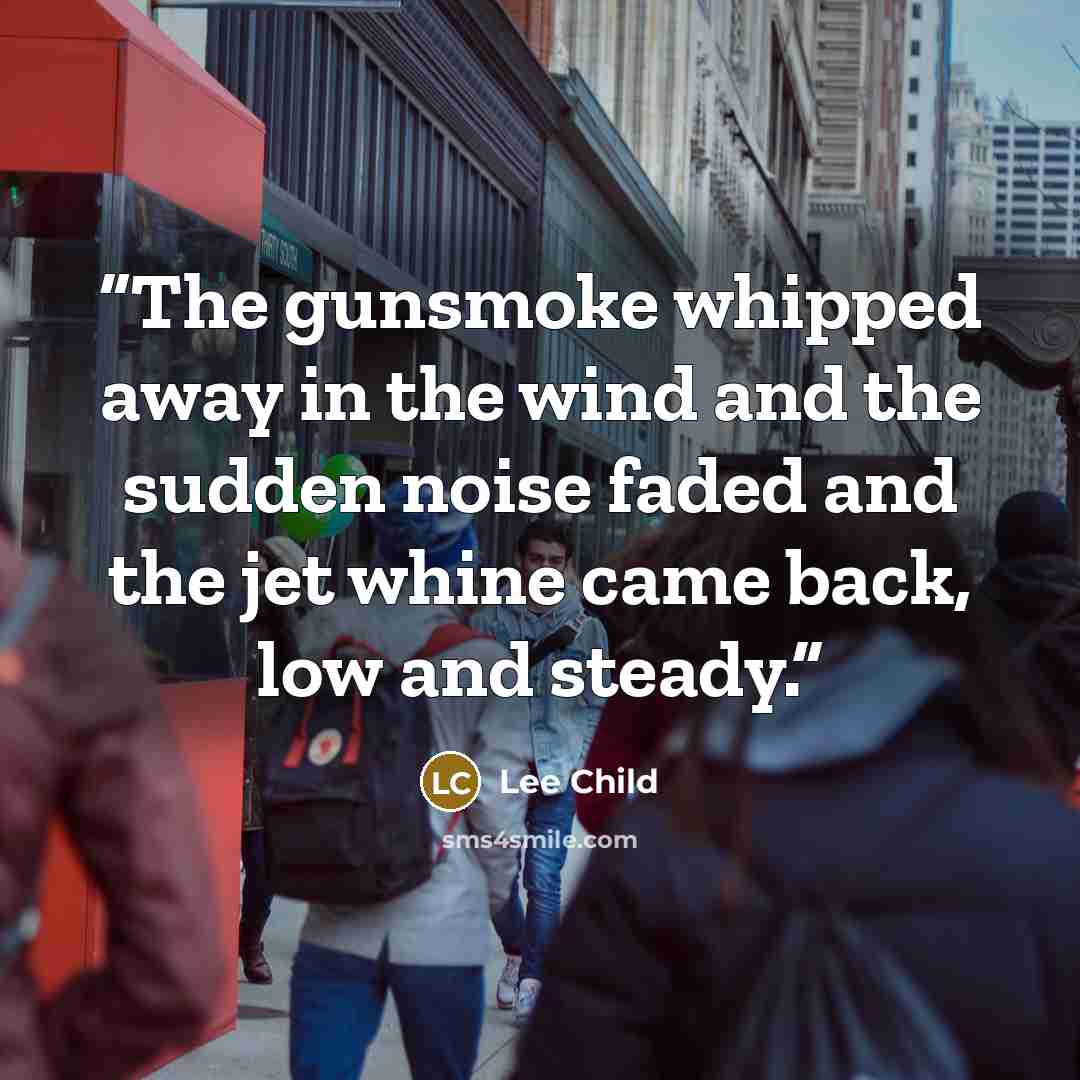 “The gunsmoke whipped away in the wind and the sudden noise faded and the jet whine came back, low and steady.” quote by Lee Child