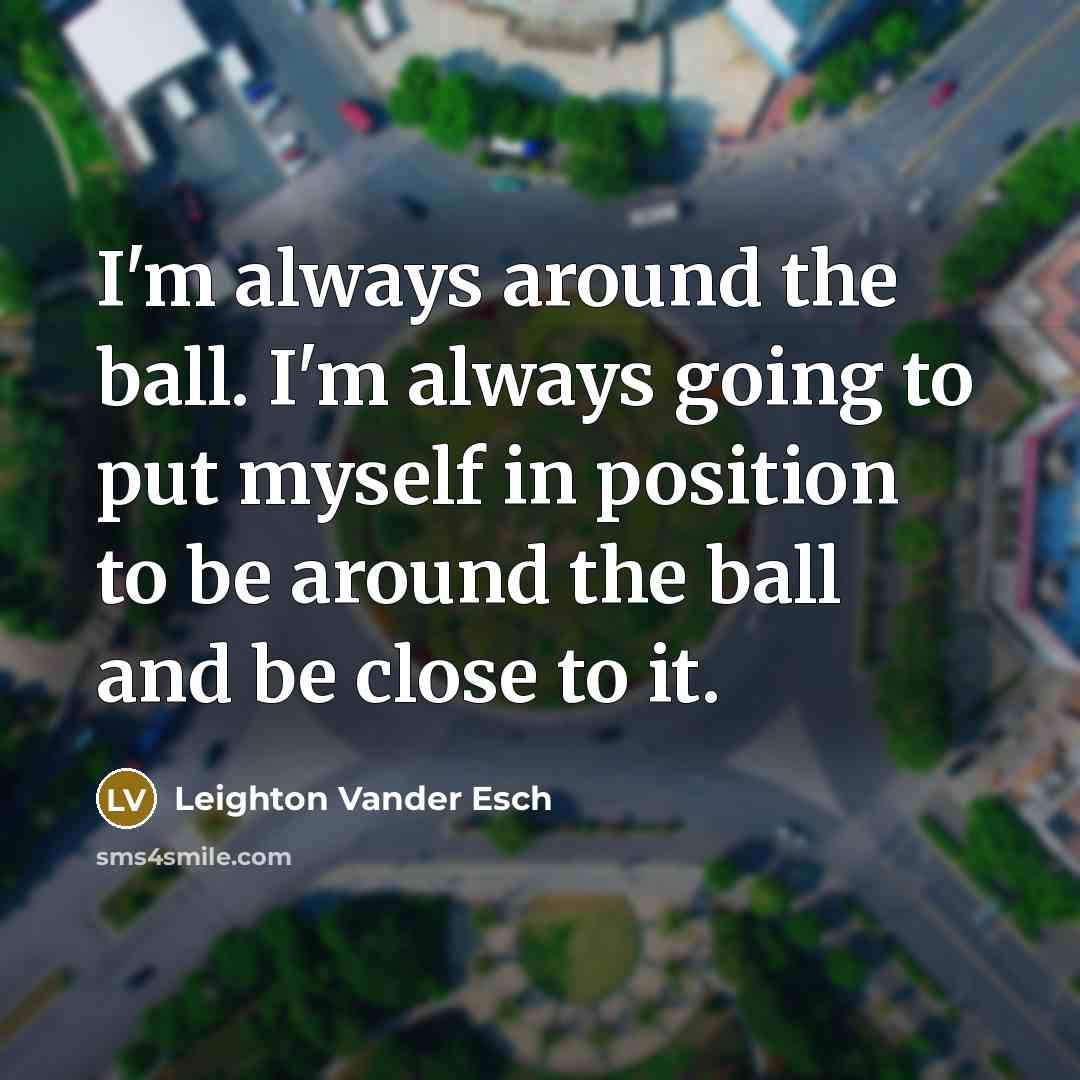 “I'm always around the ball. I'm always going to put myself in position to be around the ball and be close to it.” quote by Leighton Vander Esch
