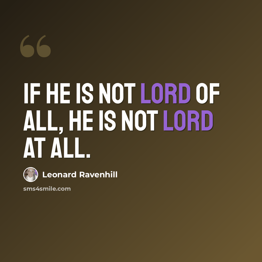 “If He is not Lord of all, He is not Lord at all.” quote by Leonard Ravenhill