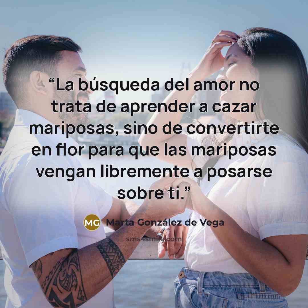 “La búsqueda del amor no trata de aprender a cazar mariposas, sino de convertirte en flor para que las mariposas vengan libremente a posarse sobre ti.” quote by Marta González de Vega