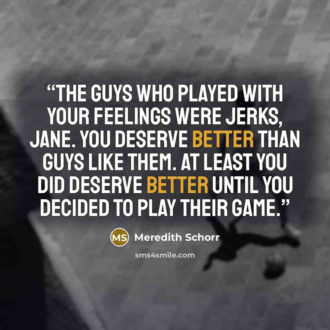 “The guys who played with your feelings were jerks, Jane. You deserve better than guys like them. At least you did deserve better until you decided to play their game.” quote by Meredith Schorr