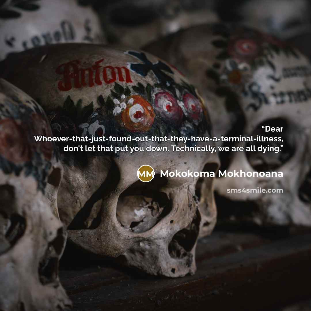“Dear Whoever-that-just-found-out-that-they-have-a-terminal-illness, don't let that put you down. Technically, we are all dying.” quote by Mokokoma Mokhonoana