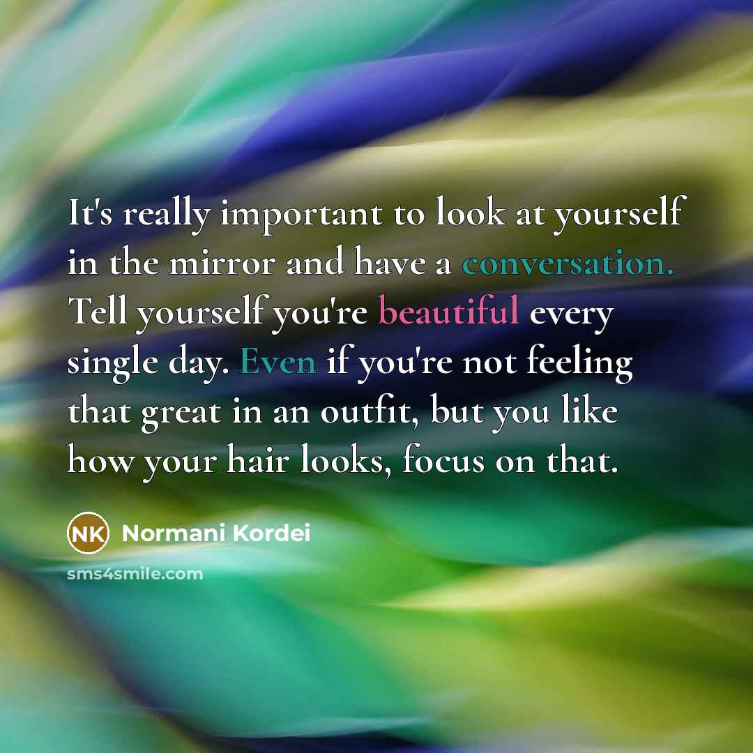 “It's really important to look at yourself in the mirror and have a conversation. Tell yourself you're beautiful every single day. Even if you're not feeling that great in an outfit, but you like how your hair looks, focus on that.” quote by Normani Kordei