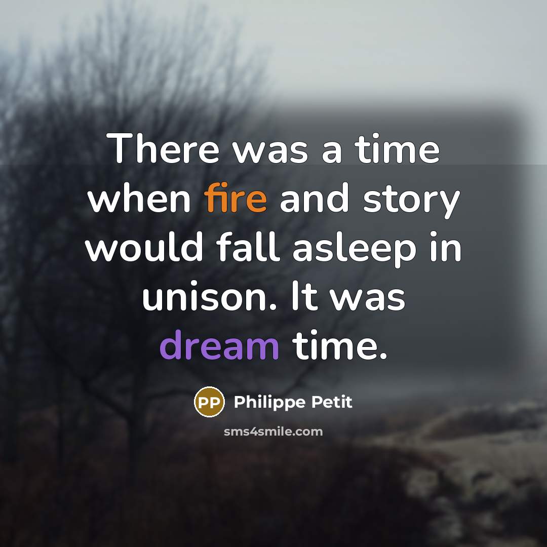 “There was a time when fire and story would fall asleep in unison. It was dream time.” quote by Philippe Petit