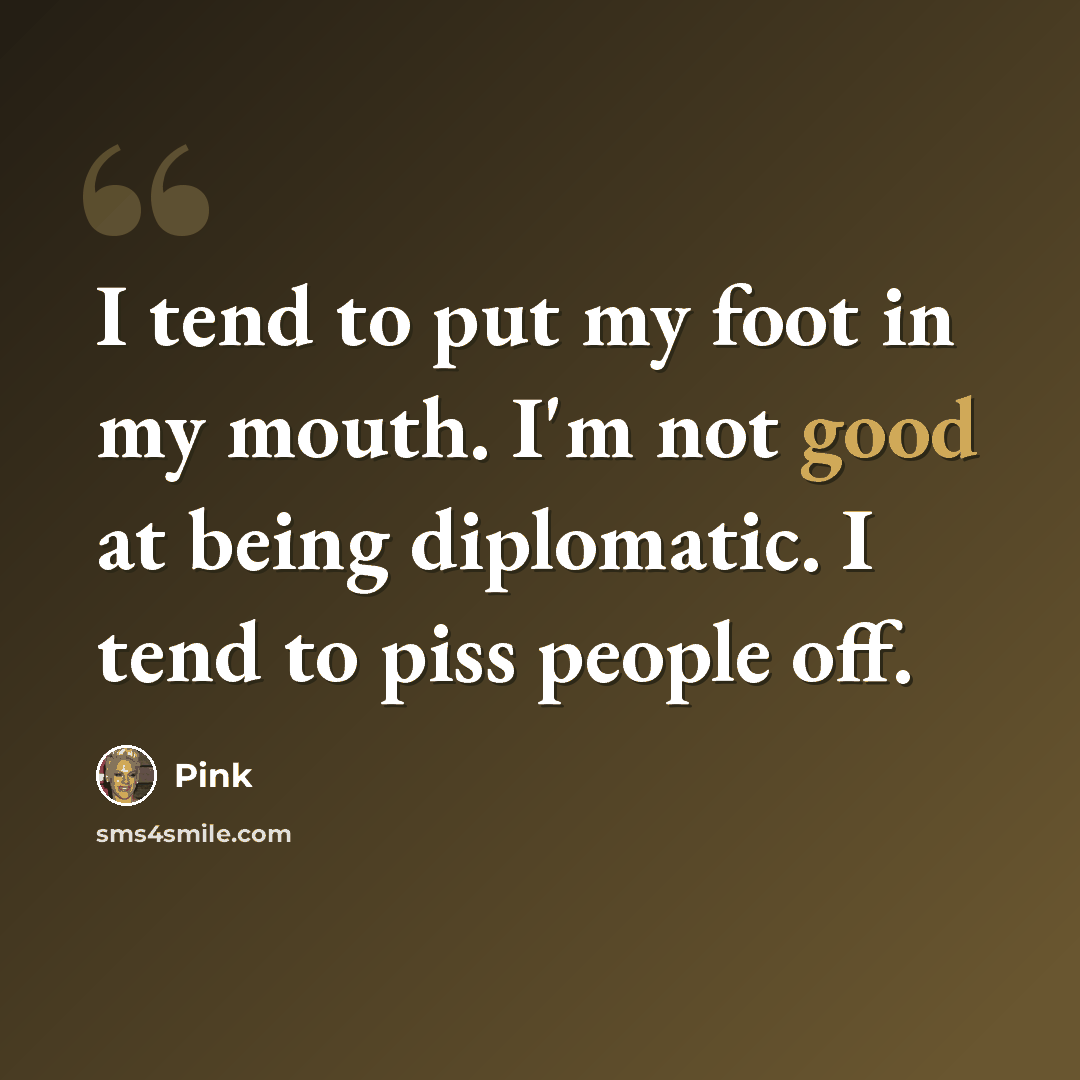 “I tend to put my foot in my mouth. I'm not good at being diplomatic. I tend to piss people off.” quote by Pink