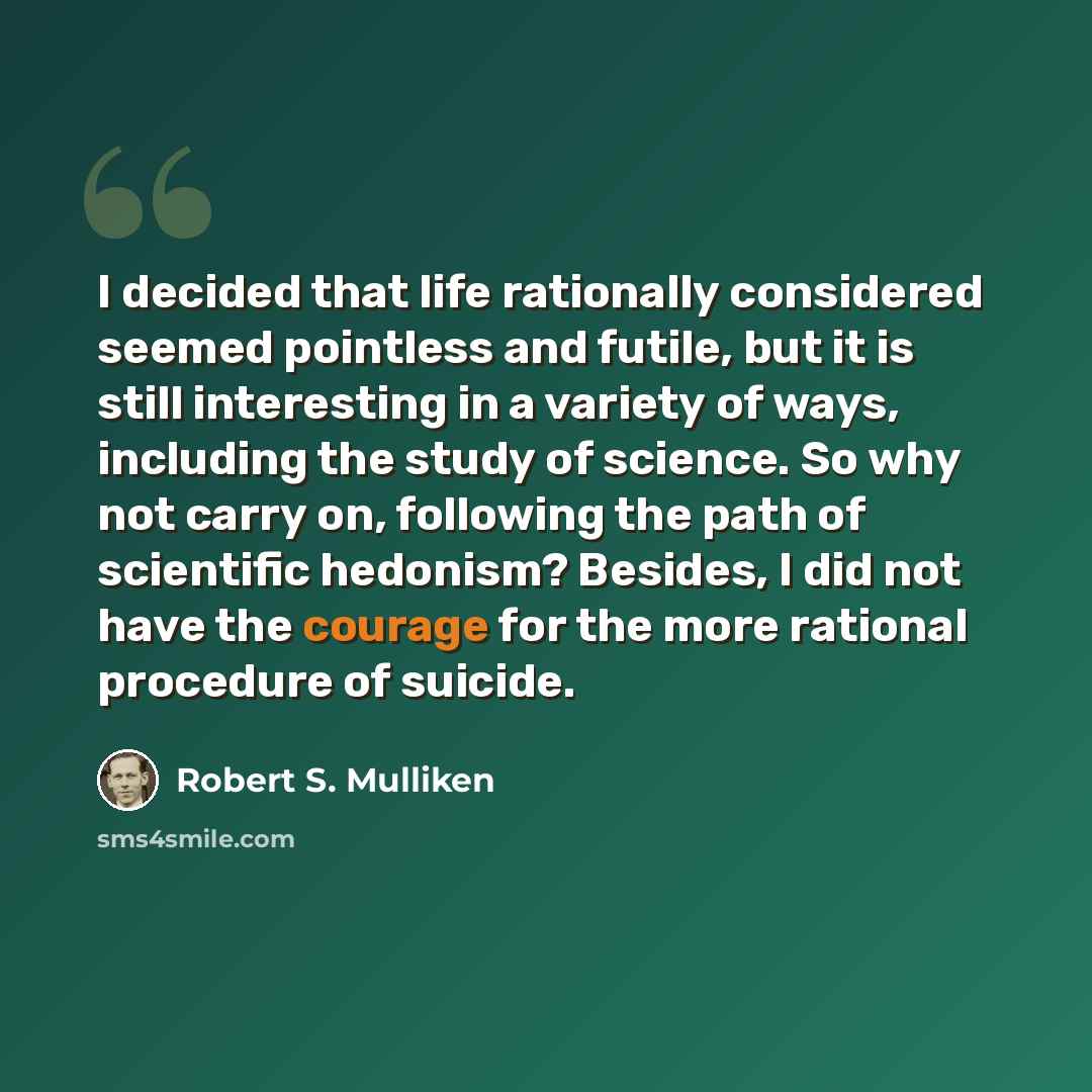 “I decided that life rationally considered seemed pointless and futile, but it is still interesting in a variety of ways, including the study of science. So why not carry on, following the path of scientific hedonism? Besides, I did not have the courage for the more rational procedure of suicide.” quote by Robert S. Mulliken