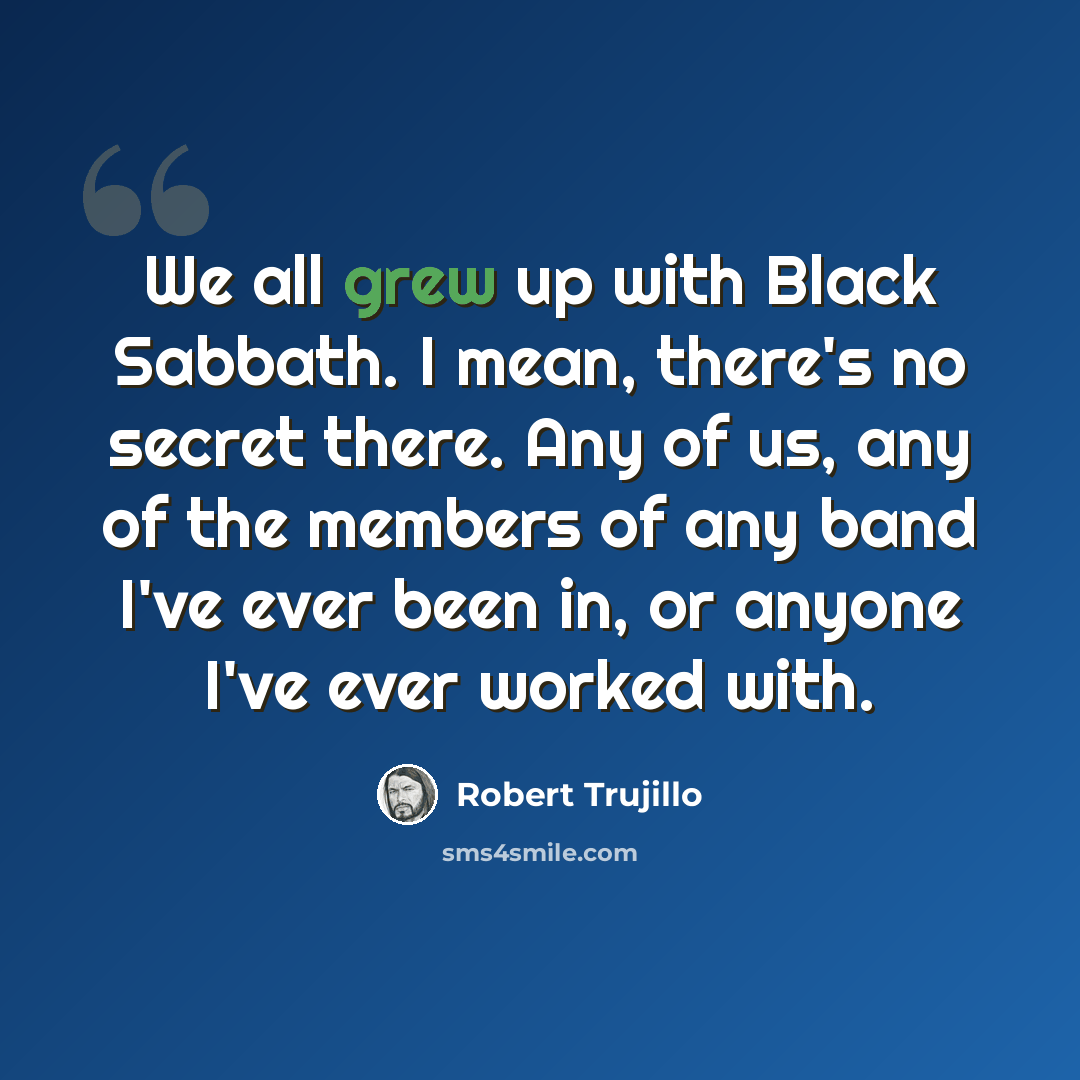 “We all grew up with Black Sabbath. I mean, there's no secret there. Any of us, any of the members of any band I've ever been in, or anyone I've ever worked with.” quote by Robert Trujillo