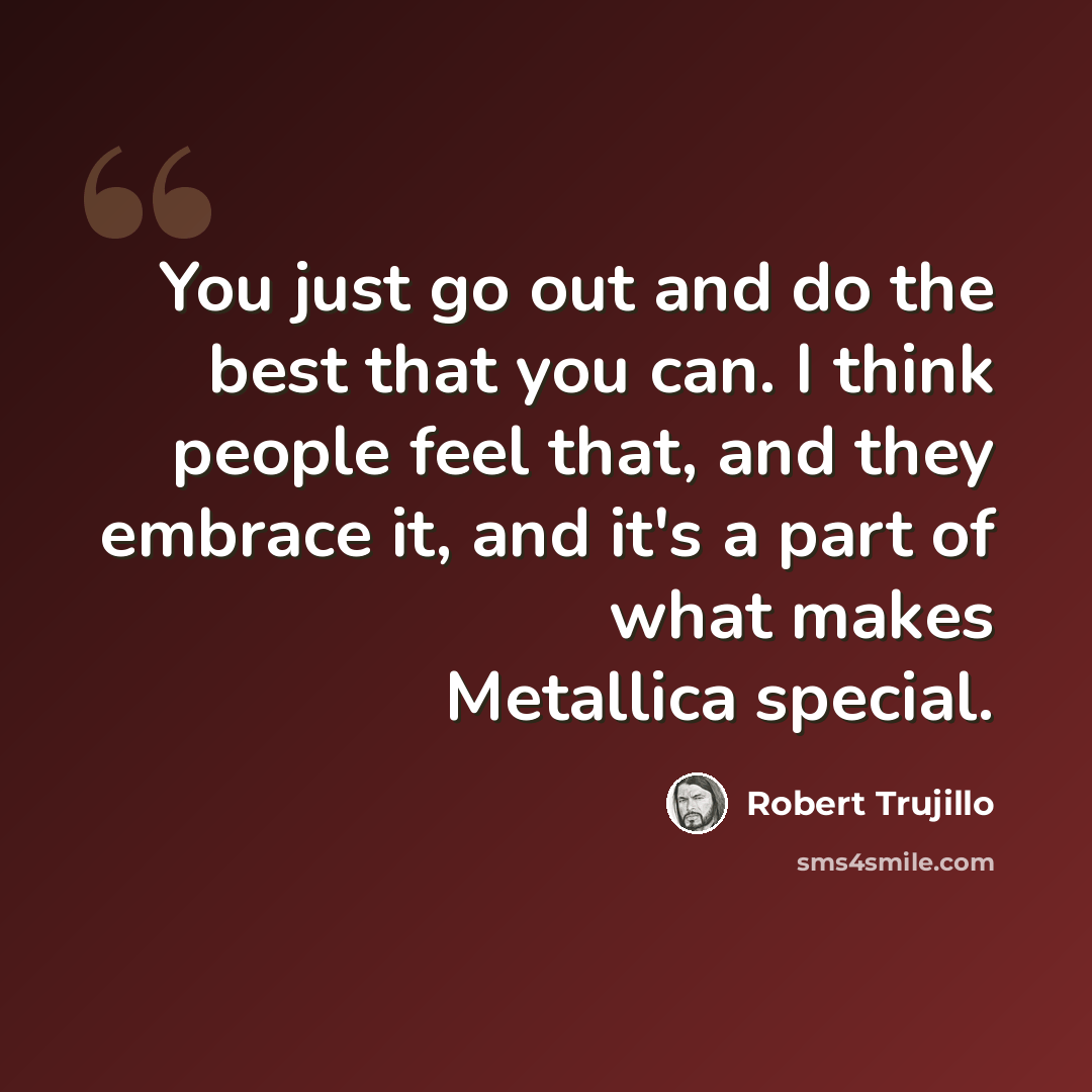 “You just go out and do the best that you can. I think people feel that, and they embrace it, and it's a part of what makes Metallica special.” quote by Robert Trujillo