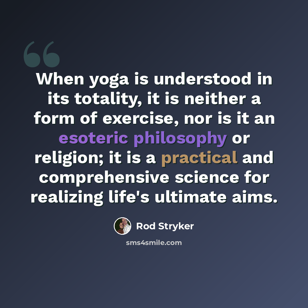 “When yoga is understood in its totality, it is neither a form of exercise, nor is it an esoteric philosophy or religion; it is a practical and comprehensive science for realizing life's ultimate aims.” quote by Rod Stryker