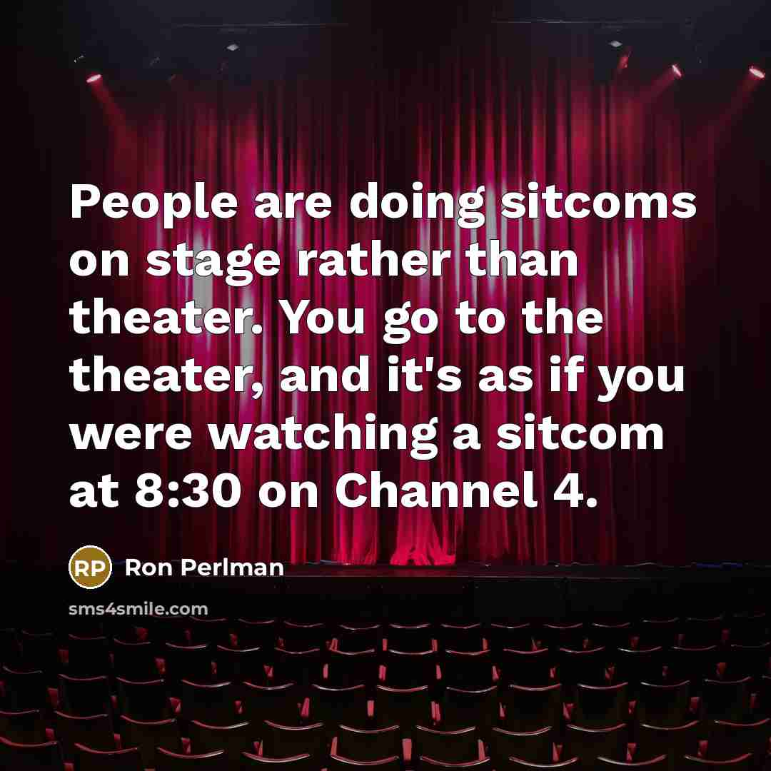 “People are doing sitcoms on stage rather than theater. You go to the theater, and it's as if you were watching a sitcom at 8:30 on Channel 4.” quote by Ron Perlman