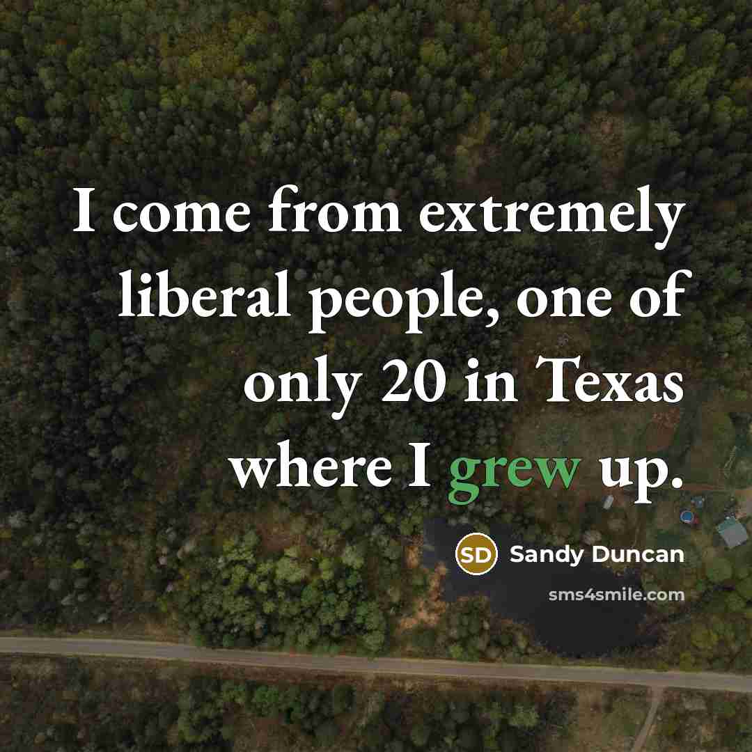“I come from extremely liberal people, one of only 20 in Texas where I grew up.” quote by Sandy Duncan