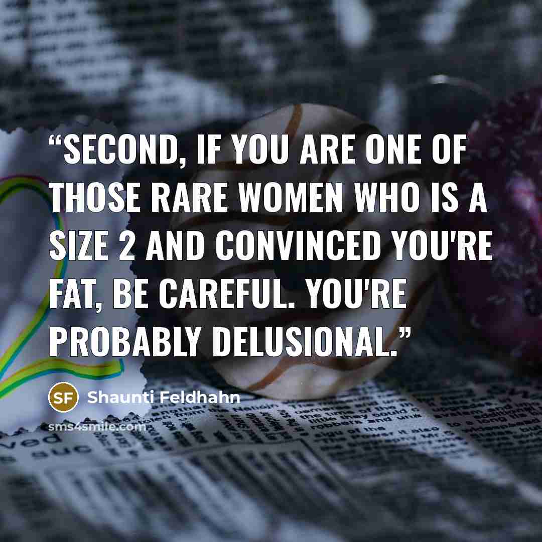 “Second, if you are one of those rare women who is a size 2 and convinced you're fat, be careful. You're probably delusional.” quote by Shaunti Feldhahn