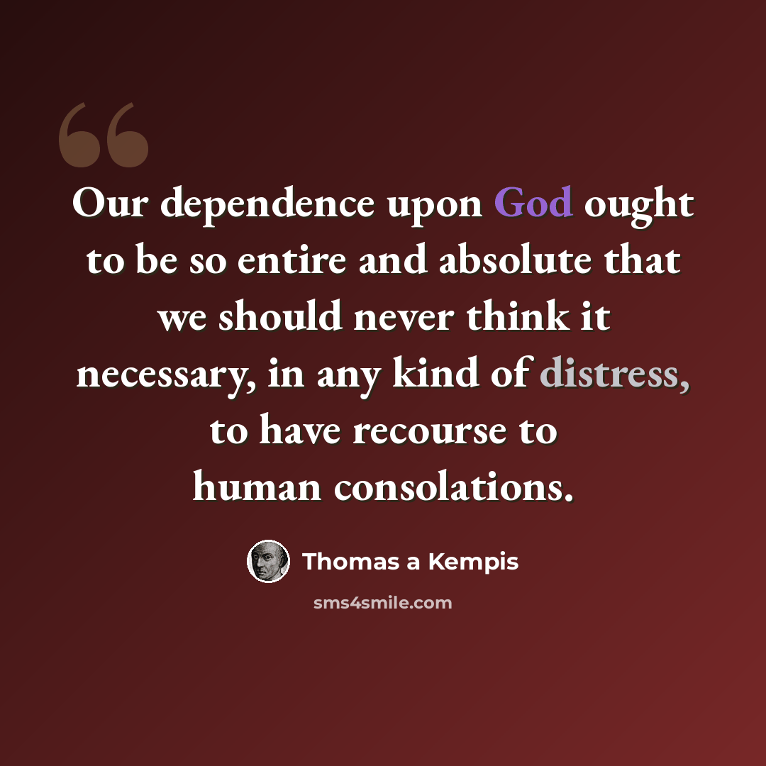 “Our dependence upon God ought to be so entire and absolute that we should never think it necessary, in any kind of distress, to have recourse to human consolations.” quote by Thomas a Kempis