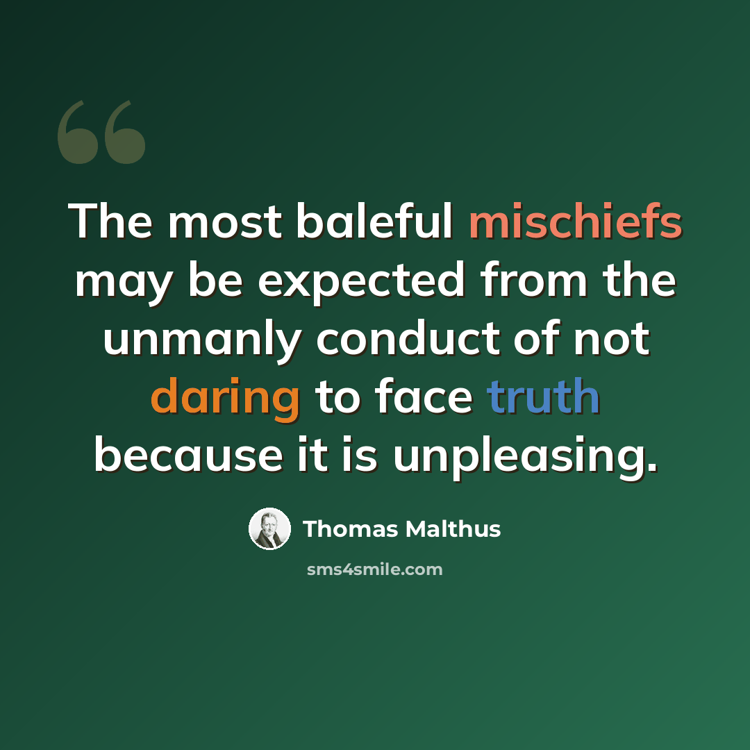 “The most baleful mischiefs may be expected from the unmanly conduct of not daring to face truth because it is unpleasing.” quote by Thomas Malthus