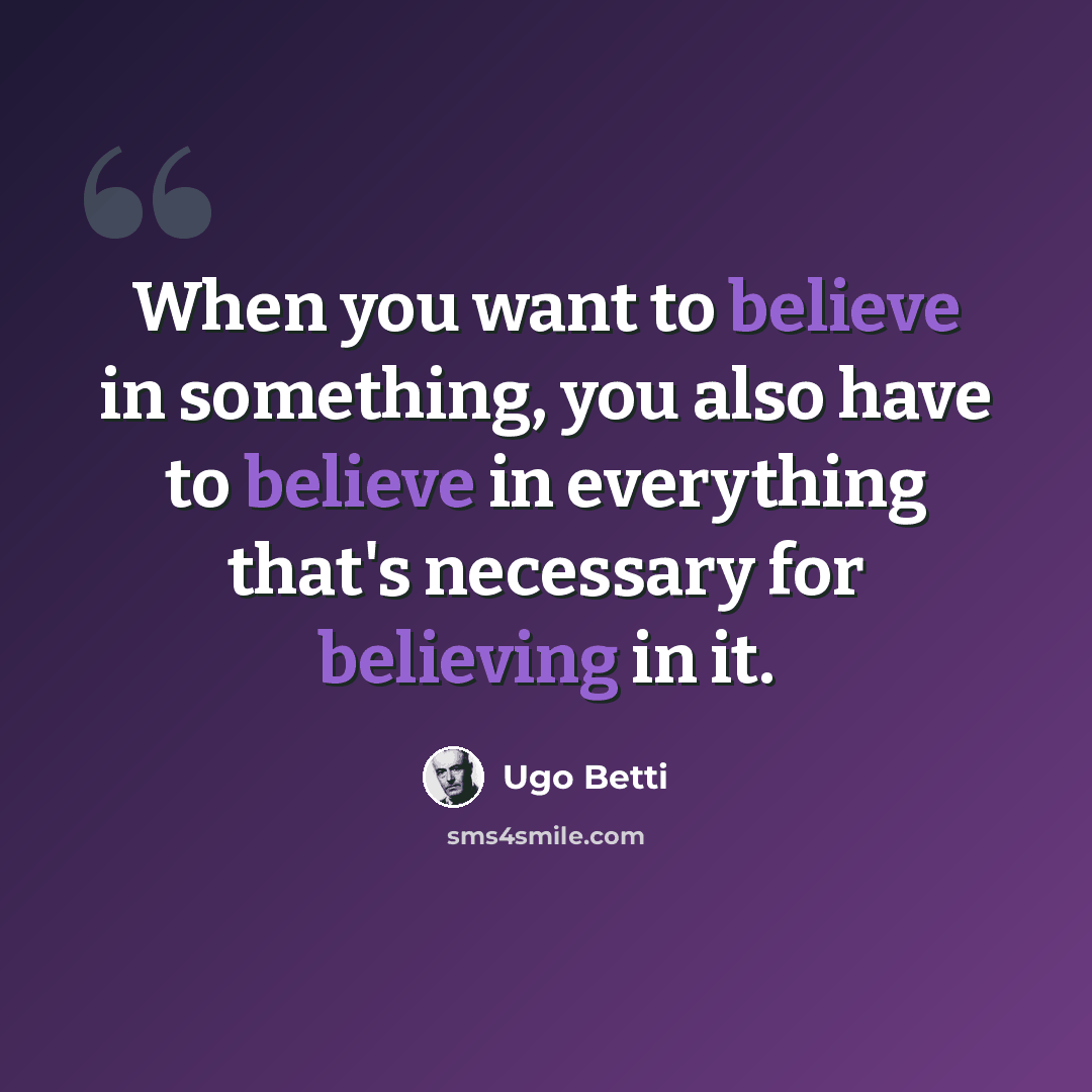 “When you want to believe in something, you also have to believe in everything that's necessary for believing in it.” quote by Ugo Betti