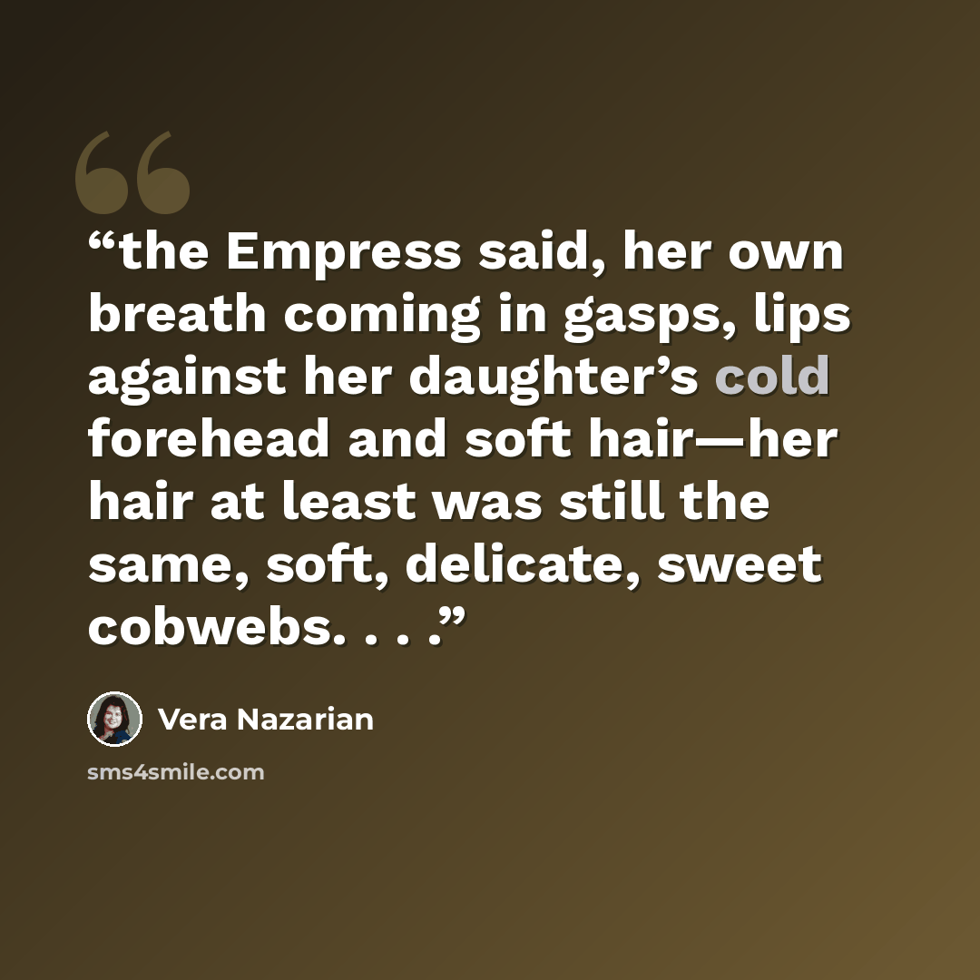 “the Empress said, her own breath coming in gasps, lips against her daughter’s cold forehead and soft hair—her hair at least was still the same, soft, delicate, sweet cobwebs. . . .” quote by Vera Nazarian