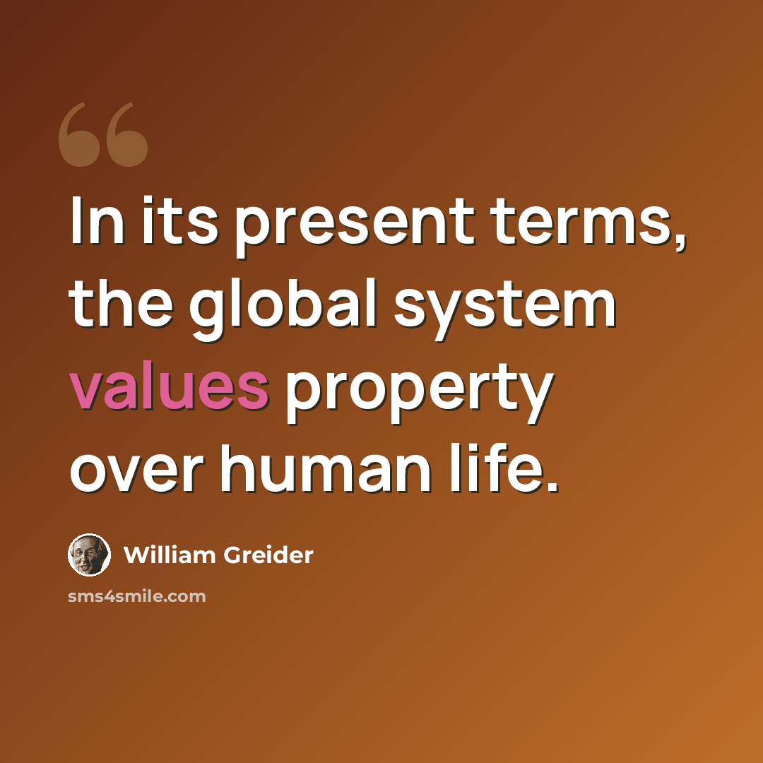 “In its present terms, the global system values property over human life.” quote by William Greider