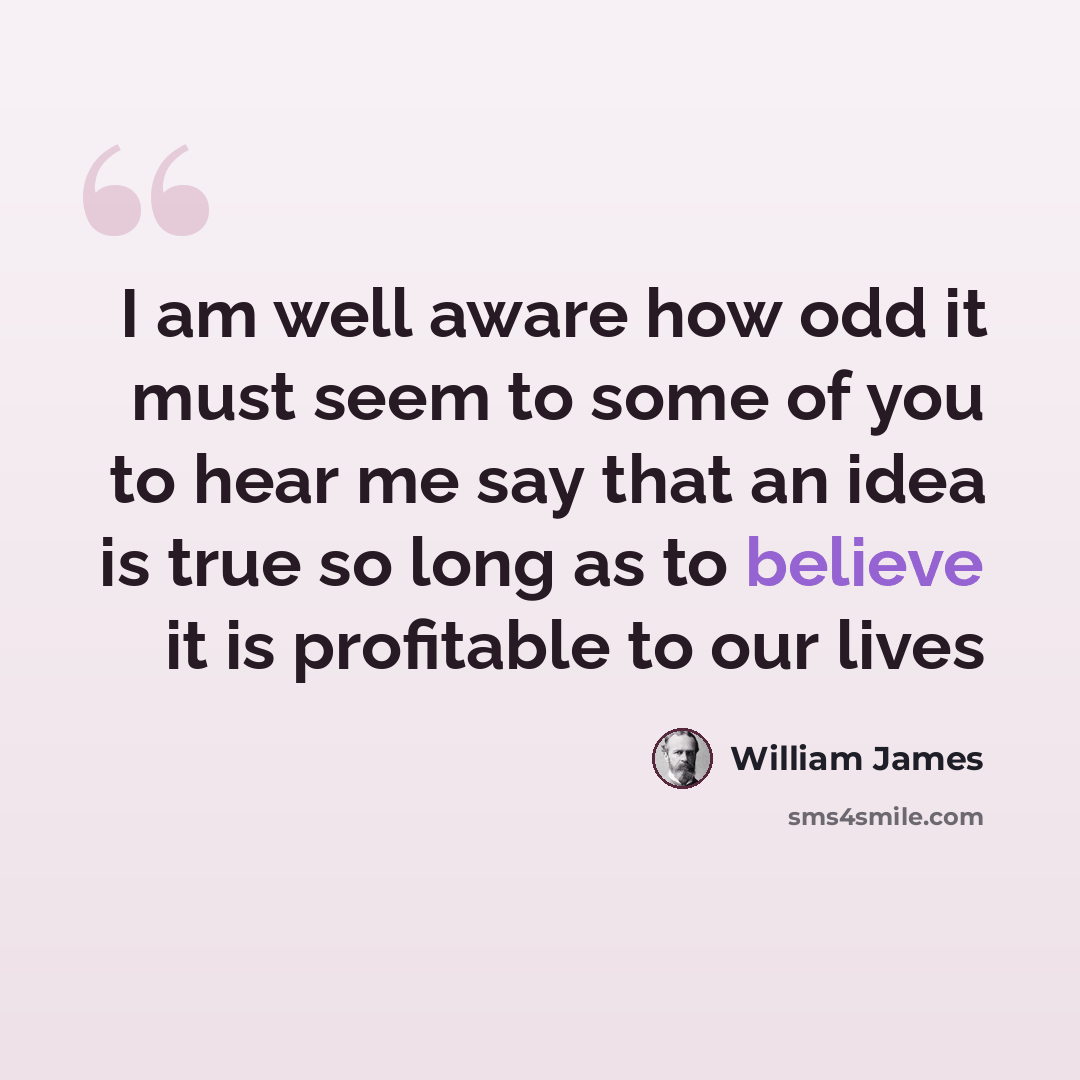 “I am well aware how odd it must seem to some of you to hear me say that an idea is true so long as to believe it is profitable to our lives” quote by William James