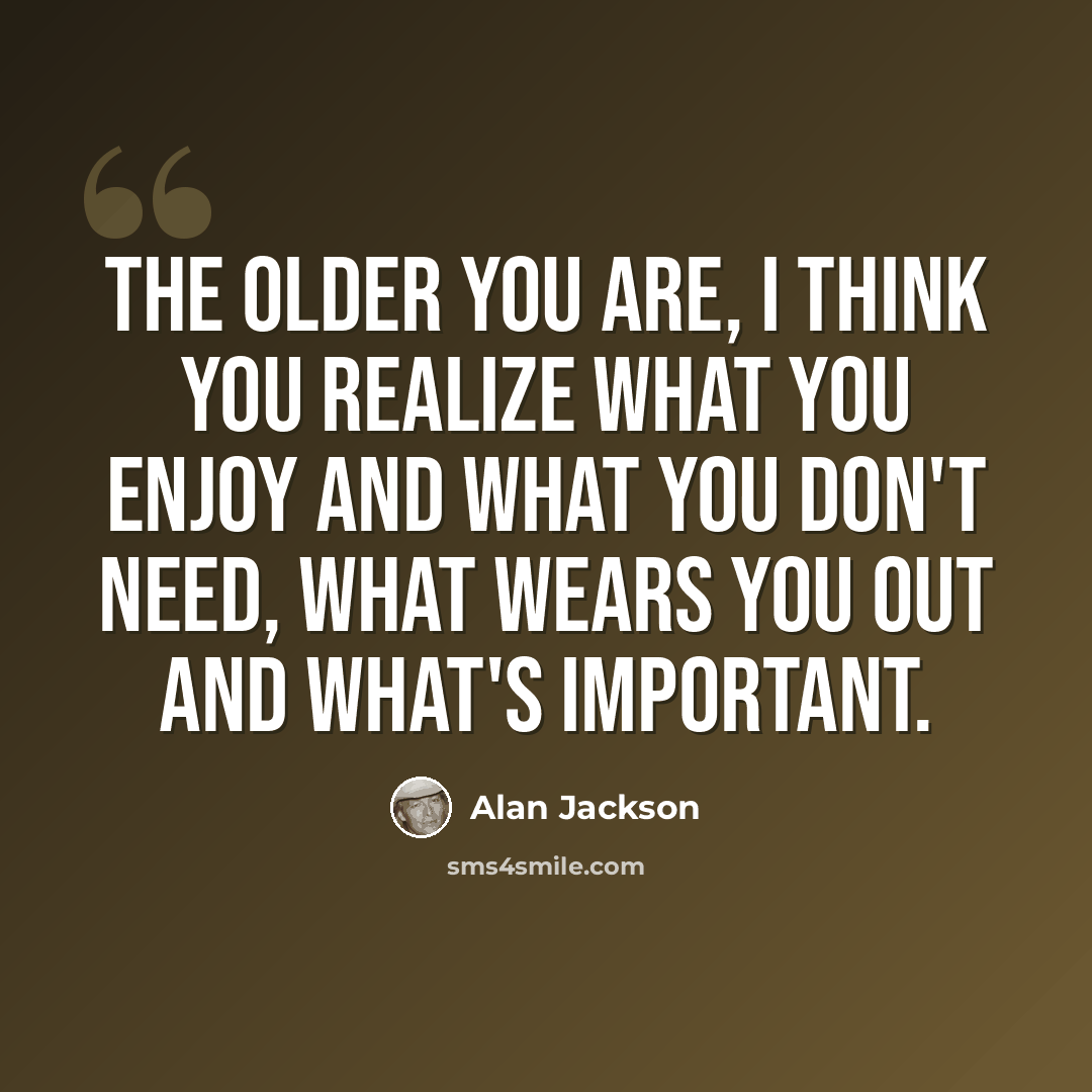 “The older you are, I think you realize what you enjoy and what you don't need, what wears you out and what's important.” quote by Alan Jackson
