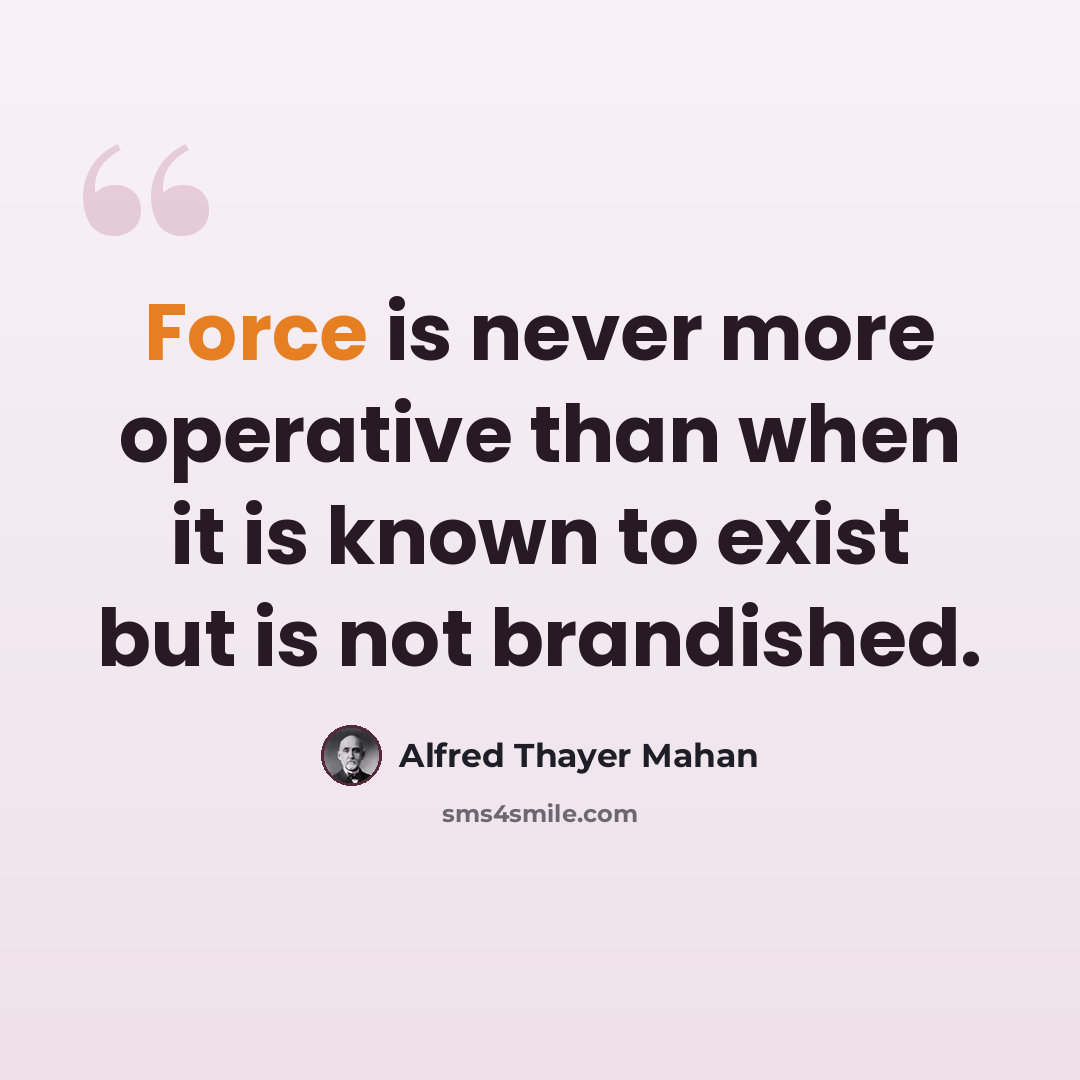 “Force is never more operative than when it is known to exist but is not brandished.” quote by Alfred Thayer Mahan