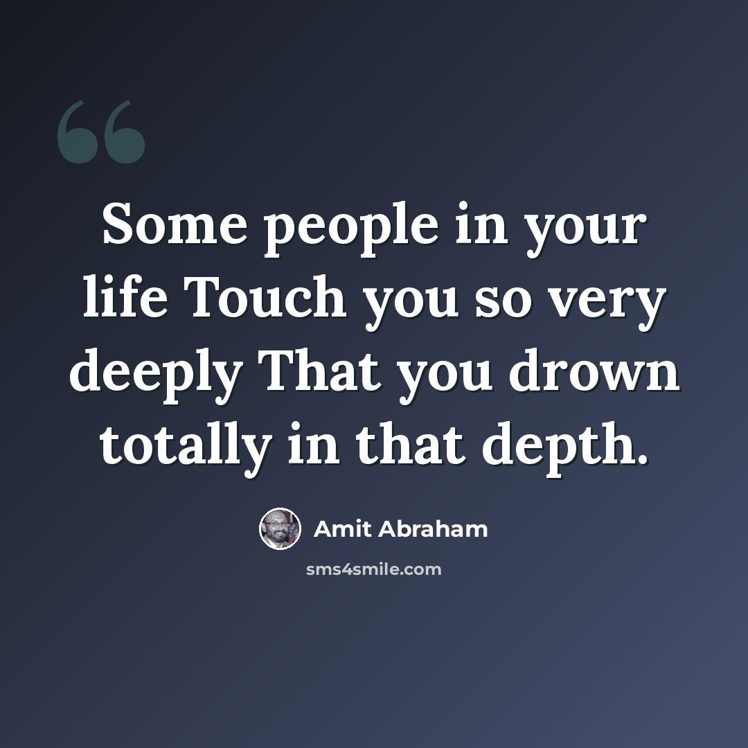 “Some people in your life Touch you so very deeply That you drown totally in that depth.” quote by Amit Abraham