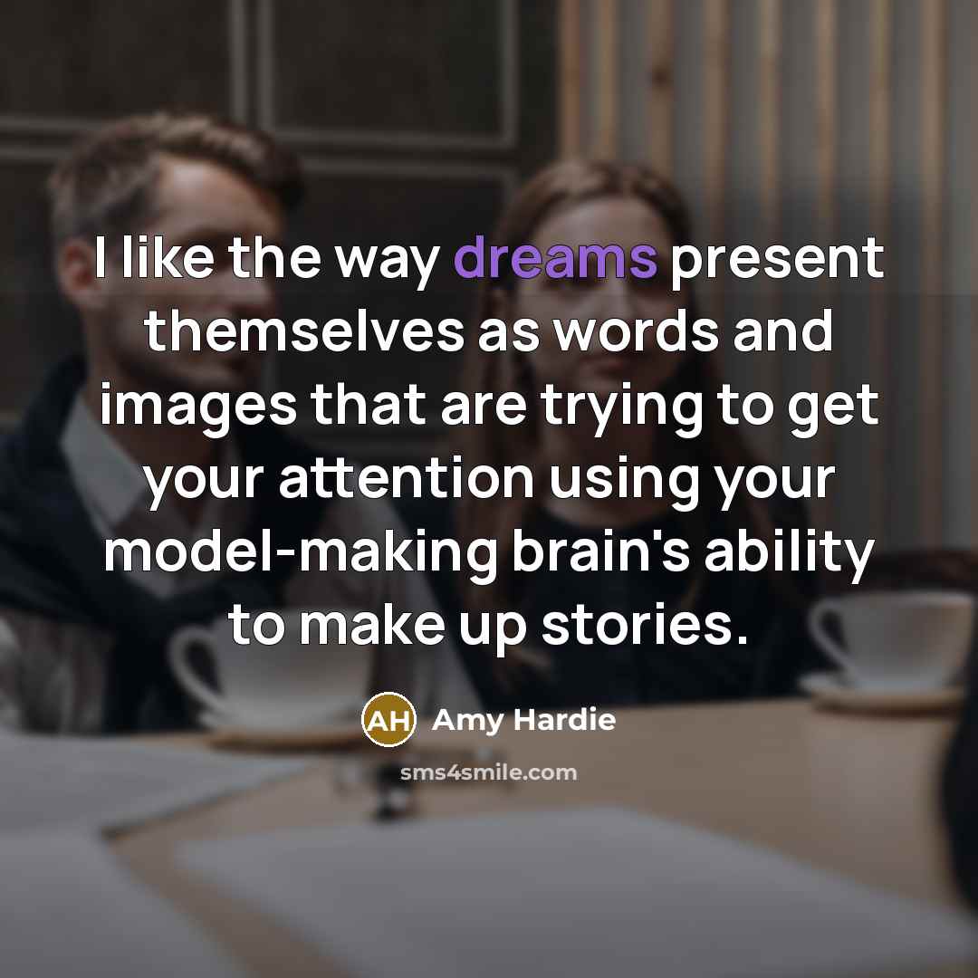 “I like the way dreams present themselves as words and images that are trying to get your attention using your model-making brain's ability to make up stories.” quote by Amy Hardie