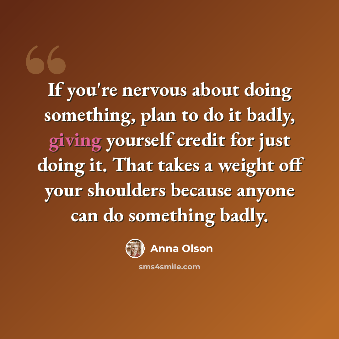 “If you're nervous about doing something, plan to do it badly, giving yourself credit for just doing it. That takes a weight off your shoulders because anyone can do something badly.” quote by Anna Olson